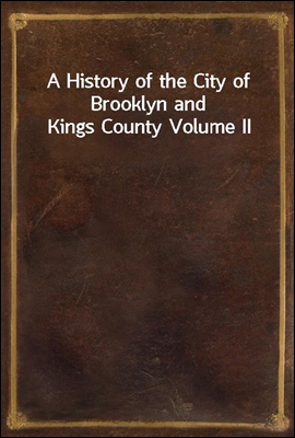 A History of the City of Brooklyn and Kings County Volume II