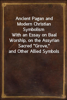 Ancient Pagan and Modern Christian Symbolism
With an Essay on Baal Worship, on the Assyrian Sacred 