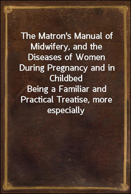 The Matron`s Manual of Midwifery, and the Diseases of Women During Pregnancy and in Childbed
Being a Familiar and Practical Treatise, more especially
intended for the Instruction of Females themselves