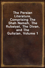 The Persian Literature, Comprising The Shah Nameh, The Rubaiyat, The Divan, and The Gulistan, Volume 1