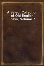 A Select Collection of Old English Plays, Volume 7