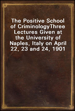 The Positive School of Criminology
Three Lectures Given at the University of Naples, Italy on April 22, 23 and 24, 1901