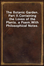 The Botanic Garden. Part II.
Containing the Loves of the Plants. a Poem.
With Philosophical Notes.