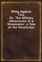 Whig Against Tory
Or, The Military Adventures of a Shoemaker, a Tale of the Revolution