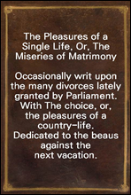 The Pleasures of a Single Life, Or, The Miseries of Matrimony
Occasionally writ upon the many divorces lately granted by Parliament. With The choice, or, the pleasures of a country-life. Dedicated to