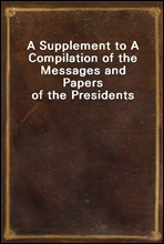 A Supplement to A Compilation of the Messages and Papers of the Presidents