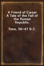 A Friend of Cæsar
A Tale of the Fall of the Roman Republic.
Time, 50-47 B.C.