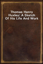 Thomas Henry Huxley; A Sketch Of His Life And Work