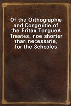 Of the Orthographie and Congruitie of the Britan Tongue
A Treates, noe shorter than necessarie, for the Schooles