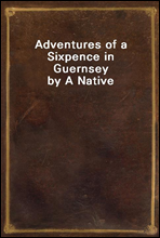 Adventures of a Sixpence in Guernsey by A Native