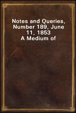 Notes and Queries, Number 189, June 11, 1853
A Medium of Inter-communication for Literary Men, Artists, Antiquaries, Genealogists, etc.