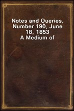 Notes and Queries, Number 190, June 18, 1853
A Medium of Inter-communication for Literary Men, Artists, Antiquaries, Genealogists, etc.