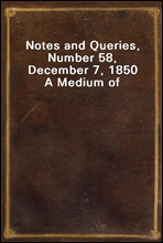 Notes and Queries, Number 58, December 7, 1850
A Medium of Inter-communication for Literary Men, Artists, Antiquaries, Genealogists, etc.