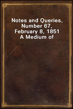 Notes and Queries, Number 67, February 8, 1851
A Medium of Inter-communication for Literary Men, Artists, Antiquaries, Genealogists, etc.