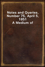 Notes and Queries, Number 75, April 5, 1851
A Medium of Inter-communication for Literary Men, Artists, Antiquaries, Genealogists, etc.