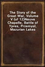 The Story of the Great War, Volume V (of 12)
Neuve Chapelle, Battle of Ypres, Przemysl, Mazurian Lakes