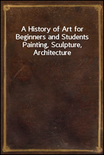 A History of Art for Beginners and Students
Painting, Sculpture, Architecture