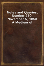 Notes and Queries, Number 210, November 5, 1853
A Medium of Inter-communication for Literary Men, Artists, Antiquaries, Genealogists, etc.