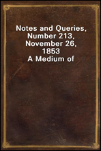 Notes and Queries, Number 213, November 26, 1853
A Medium of Inter-communication for Literary Men, Artists, Antiquaries, Genealogists, etc.