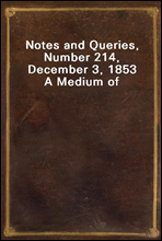 Notes and Queries, Number 214, December 3, 1853
A Medium of Inter-communication for Literary Men, Artists, Antiquaries, Genealogists, etc.