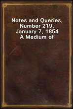 Notes and Queries, Number 219, January 7, 1854
A Medium of Inter-communication for Literary Men, Artists, Antiquaries, Genealogists, etc.