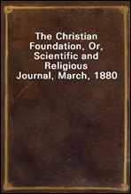 The Christian Foundation, Or, Scientific and Religious Journal, March, 1880