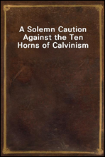 A Solemn Caution Against the Ten Horns of Calvinism