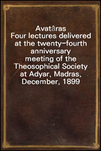 Avat?ras
Four lectures delivered at the twenty-fourth anniversary
meeting of the Theosophical Society at Adyar, Madras,
December, 1899