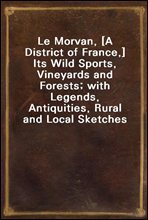 Le Morvan, [A District of France,] Its Wild Sports, Vineyards and Forests; with Legends, Antiquities, Rural and Local Sketches