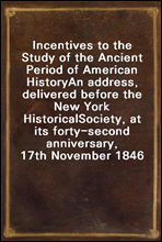 Incentives to the Study of the Ancient Period of American History
An address, delivered before the New York Historical
Society, at its forty-second anniversary, 17th November 1846