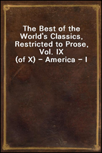 The Best of the World`s Classics, Restricted to Prose, Vol. IX (of X) - America - I