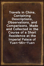 Travels in China, Containing Descriptions, Observations, and Comparisons, Made and Collected in the Course of a Short Residence at the Imperial Palace of Yuen-Min-Yuen, and on a Subsequent Journey thr