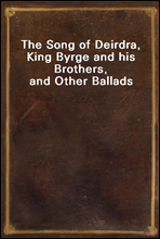 The Song of Deirdra, King Byrge and his Brothers, and Other Ballads