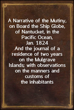 A Narrative of the Mutiny, on Board the Ship Globe, of Nantucket, in the Pacific Ocean, Jan. 1824
And the journal of a residence of two years on the Mulgrave
Islands; with observations on the manners