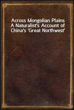 Across Mongolian Plains
A Naturalist's Account of China's 'Great Northwest'