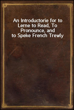 An Introductorie for to Lerne to Read, To Pronounce, and to Speke French Trewly