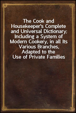 The Cook and Housekeeper's Complete and Universal Dictionary; Including a System of Modern Cookery, in all Its Various Branches, Adapted to the Use of Private Families