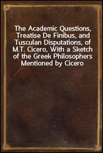 The Academic Questions, Treatise De Finibus, and Tusculan Disputations, of M.T. Cicero, With a Sketch of the Greek Philosophers Mentioned by Cicero