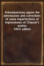 Animaduersions uppon the annotacions and corrections of some imperfections of impressiones of Chaucer's workes
1865 edition