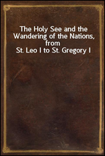 The Holy See and the Wandering of the Nations, from St. Leo I to St. Gregory I