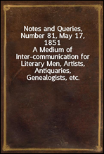 Notes and Queries, Number 81, May 17, 1851
A Medium of Inter-communication for Literary Men, Artists, Antiquaries, Genealogists, etc.