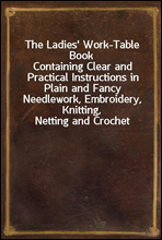The Ladies` Work-Table Book
Containing Clear and Practical Instructions in Plain and Fancy Needlework, Embroidery, Knitting, Netting and Crochet