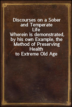 Discourses on a Sober and Temperate Life
Wherein is demonstrated, by his own Example, the Method of Preserving Health to Extreme Old Age