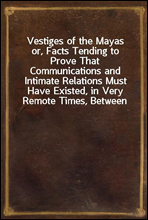 Vestiges of the Mayas
or, Facts Tending to Prove That Communications and Intimate Relations Must Have Existed, in Very Remote Times, Between the Inhabitants of Mayab and Those of Asia and Africa