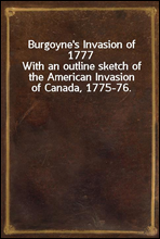 Burgoyne`s Invasion of 1777
With an outline sketch of the American Invasion of Canada, 1775-76.