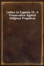 Letters to Eugenia; Or, A Preservative Against Religious Prejudices