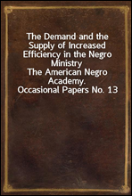 The Demand and the Supply of Increased Efficiency in the Negro Ministry
The American Negro Academy. Occasional Papers No. 13