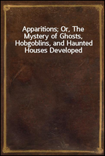 Apparitions; Or, The Mystery of Ghosts, Hobgoblins, and Haunted Houses Developed