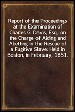 Report of the Proceedings at the Examination of Charles G. Davis, Esq., on the Charge of Aiding and Abetting in the Rescue of a Fugitive Slave