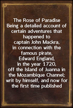 The Rose of Paradise
Being a detailed account of certain adventures that happened to captain John Mackra, in connection with the famous pirate, Edward England, in the year 1720, off the Island of Jua